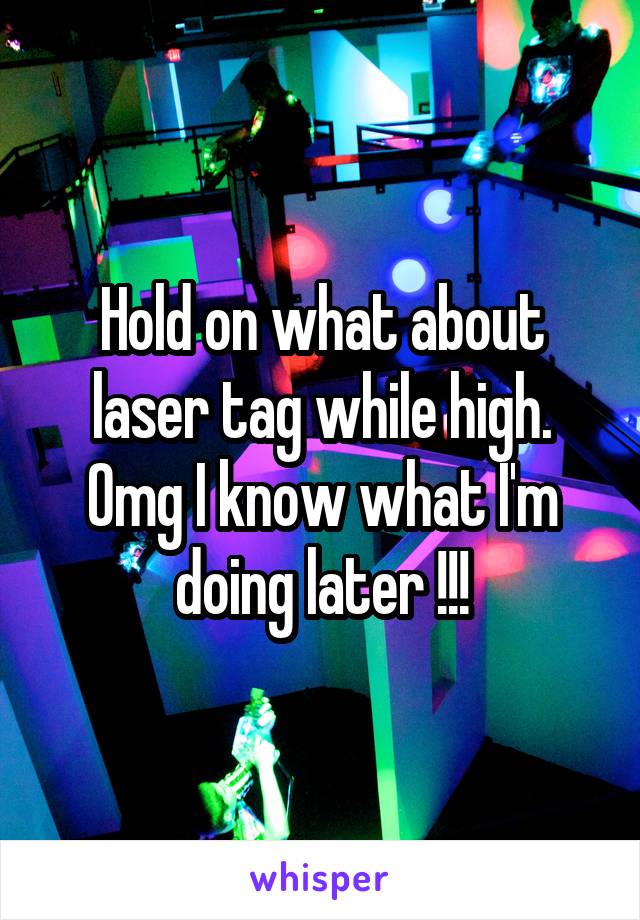Hold on what about laser tag while high. Omg I know what I'm doing later !!!
