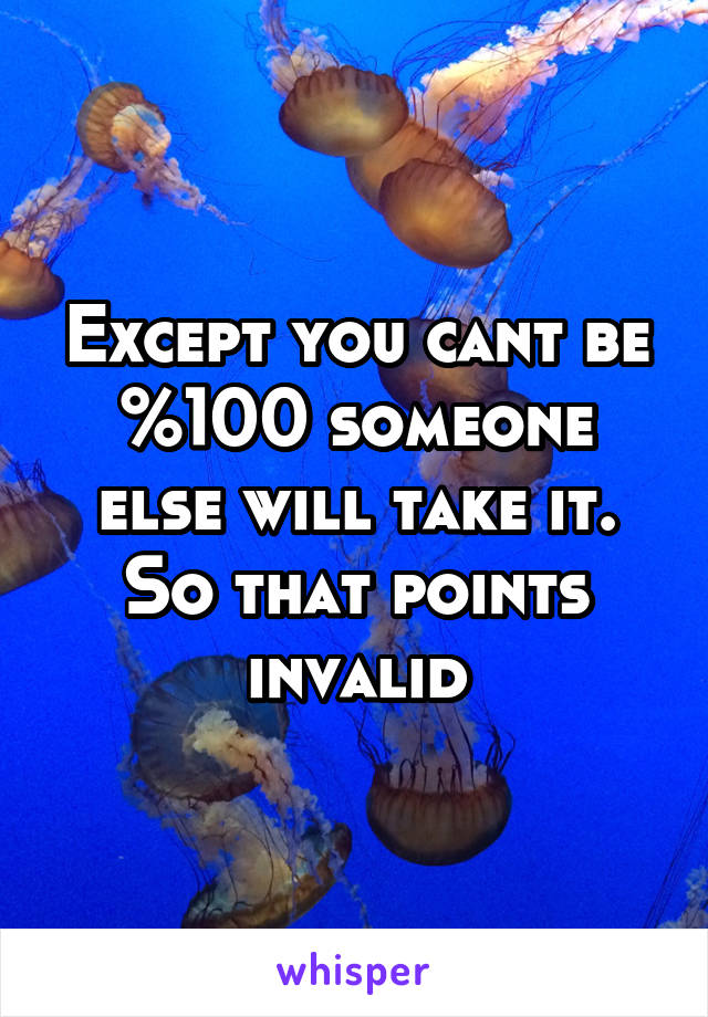 Except you cant be %100 someone else will take it. So that points invalid