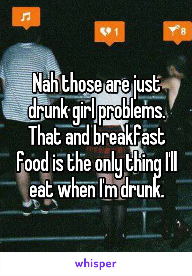 Nah those are just drunk girl problems.
That and breakfast food is the only thing I'll eat when I'm drunk.