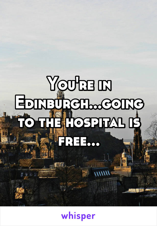 You're in Edinburgh...going to the hospital is free...