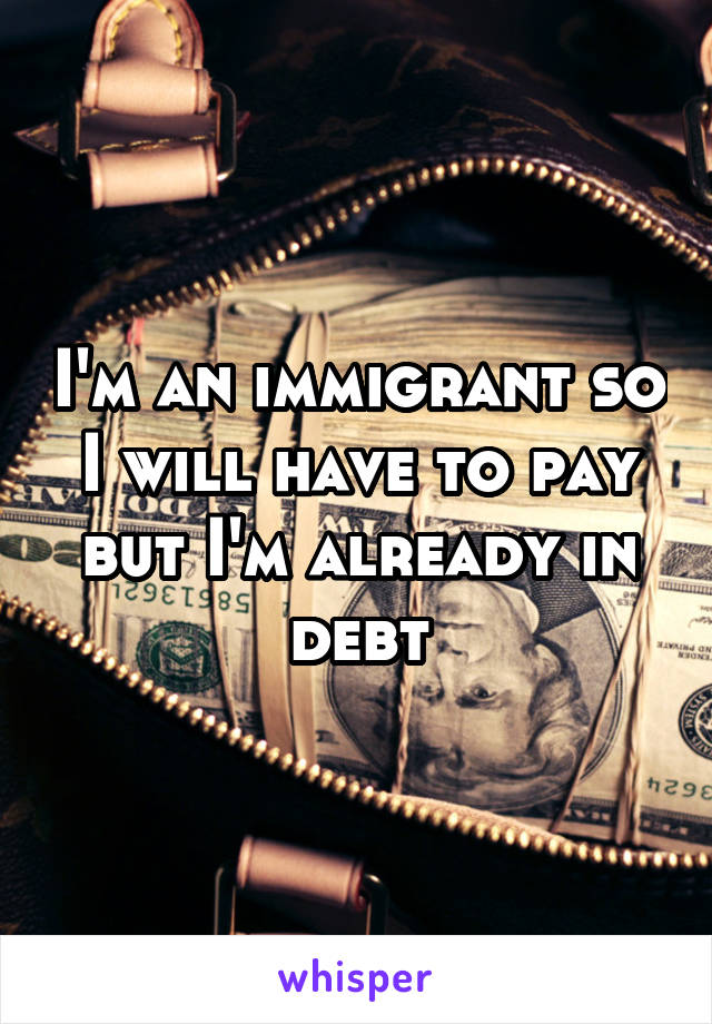 I'm an immigrant so I will have to pay but I'm already in debt
