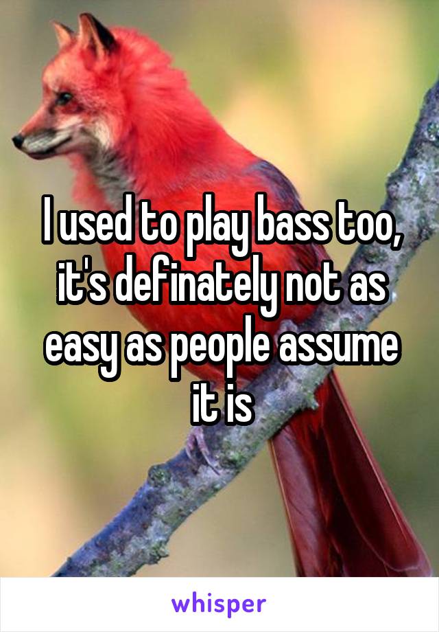 I used to play bass too, it's definately not as easy as people assume it is