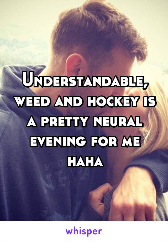 Understandable, weed and hockey is a pretty neural evening for me haha