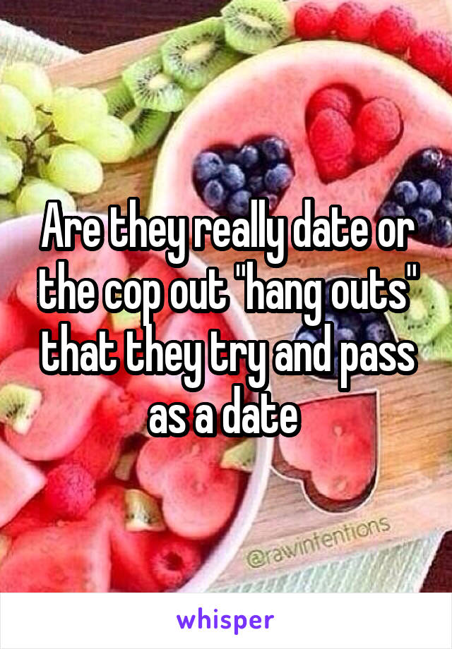 Are they really date or the cop out "hang outs" that they try and pass as a date 