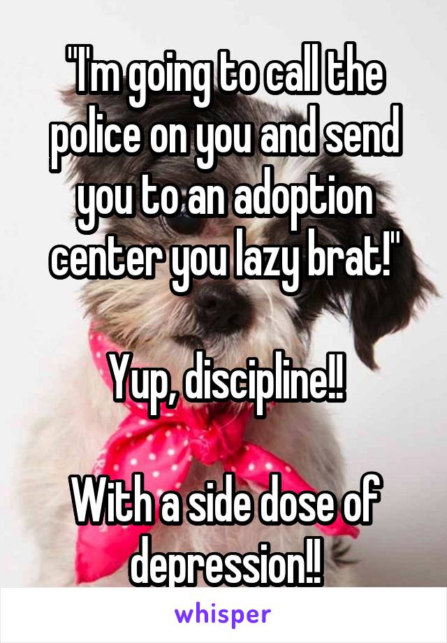 "I'm going to call the police on you and send you to an adoption center you lazy brat!"

Yup, discipline!!

With a side dose of depression!!