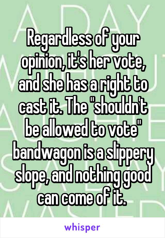 Regardless of your opinion, it's her vote, and she has a right to cast it. The "shouldn't be allowed to vote" bandwagon is a slippery slope, and nothing good can come of it. 