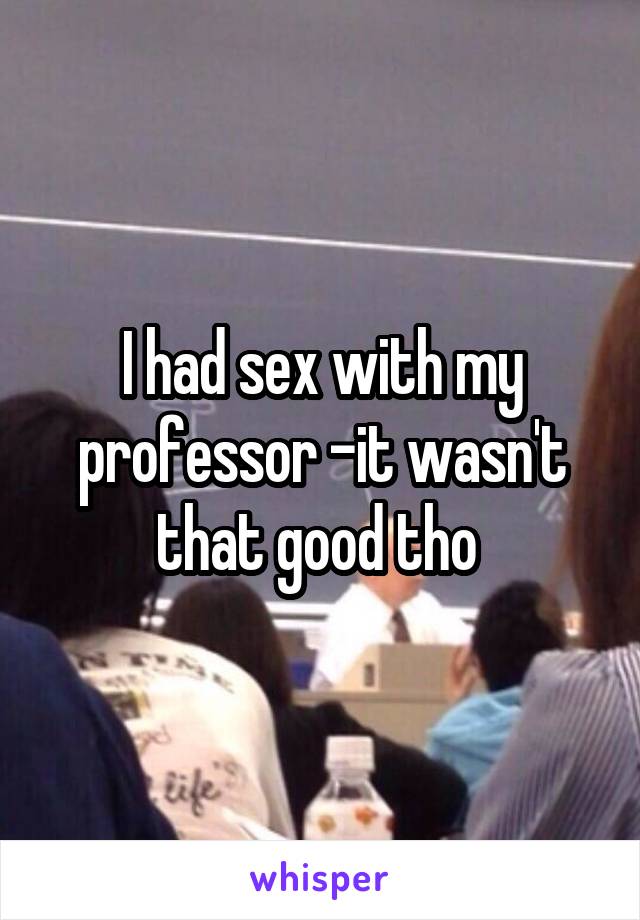 I had sex with my professor -it wasn't that good tho 