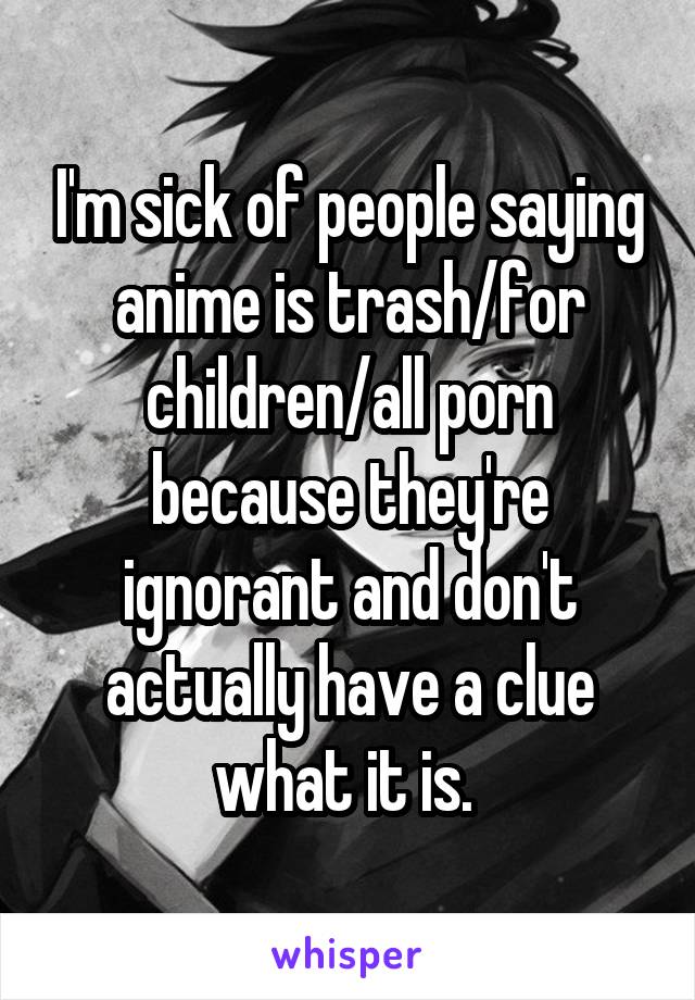 I'm sick of people saying anime is trash/for children/all porn because they're ignorant and don't actually have a clue what it is. 