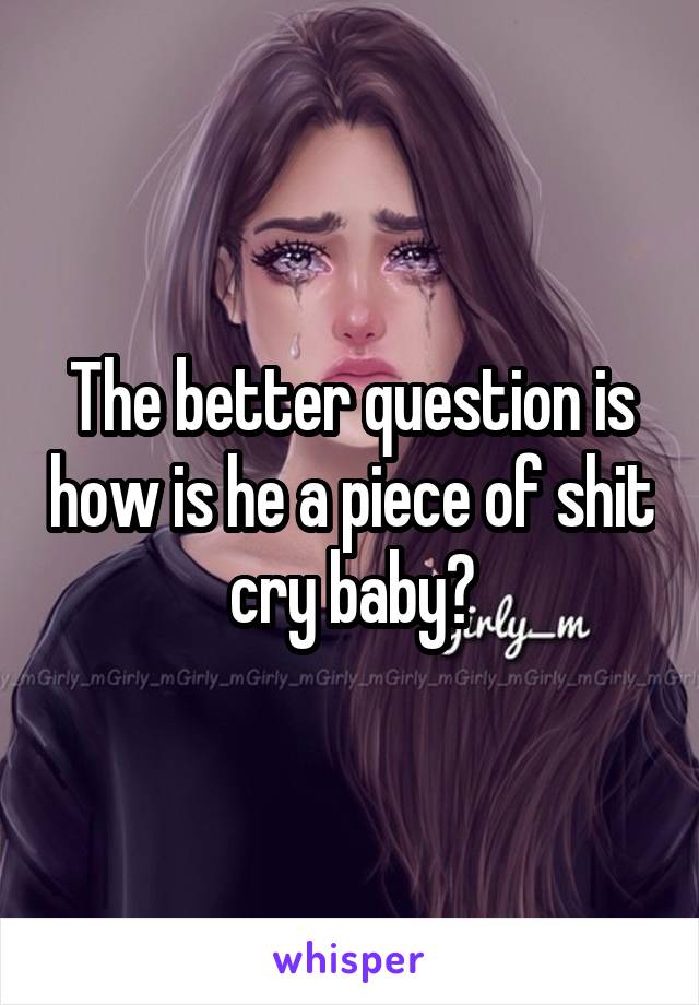The better question is how is he a piece of shit cry baby?