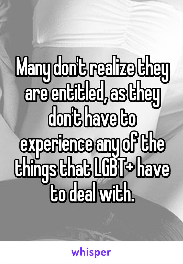 Many don't realize they are entitled, as they don't have to experience any of the things that LGBT+ have to deal with.