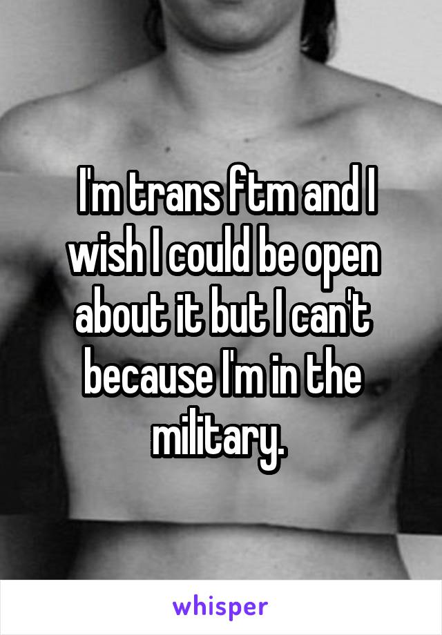  I'm trans ftm and I wish I could be open about it but I can't because I'm in the military. 