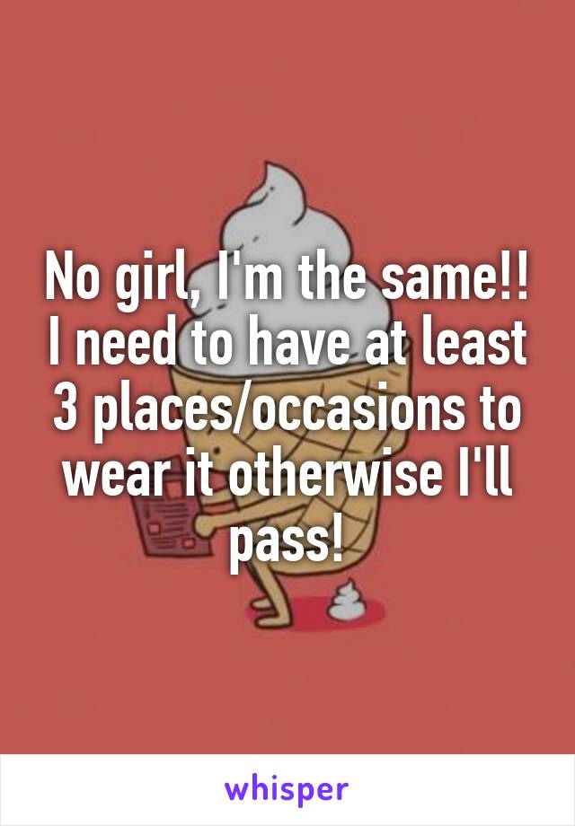 No girl, I'm the same!! I need to have at least 3 places/occasions to wear it otherwise I'll pass!