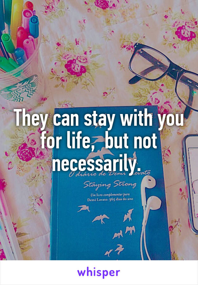 They can stay with you for life,  but not necessarily. 
