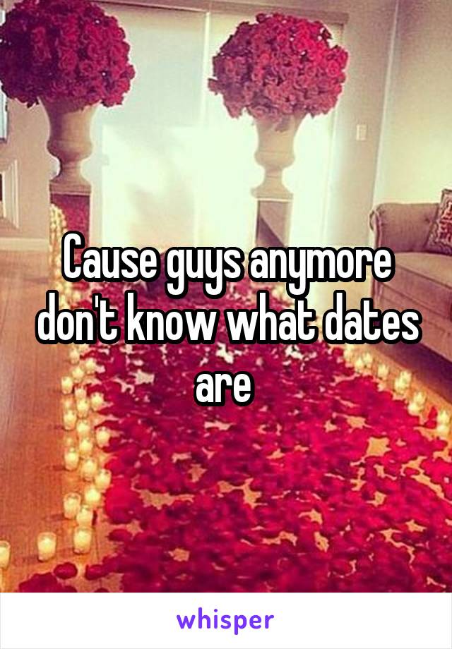 Cause guys anymore don't know what dates are 