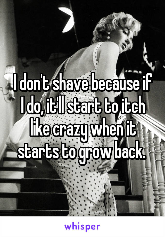 I don't shave because if I do, it'll start to itch like crazy when it starts to grow back. 