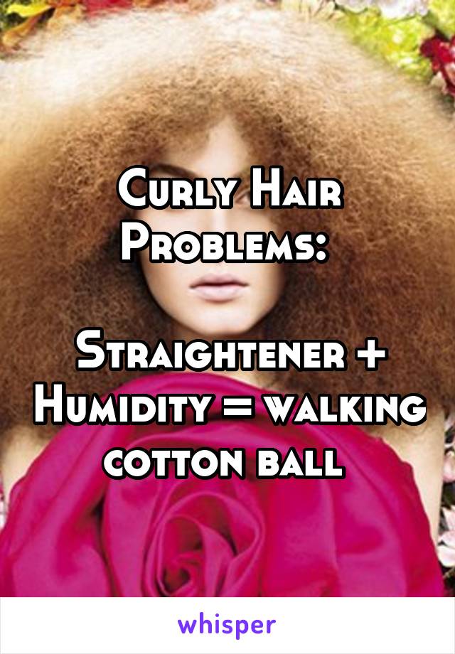 Curly Hair Problems: 
 
Straightener + Humidity = walking cotton ball 