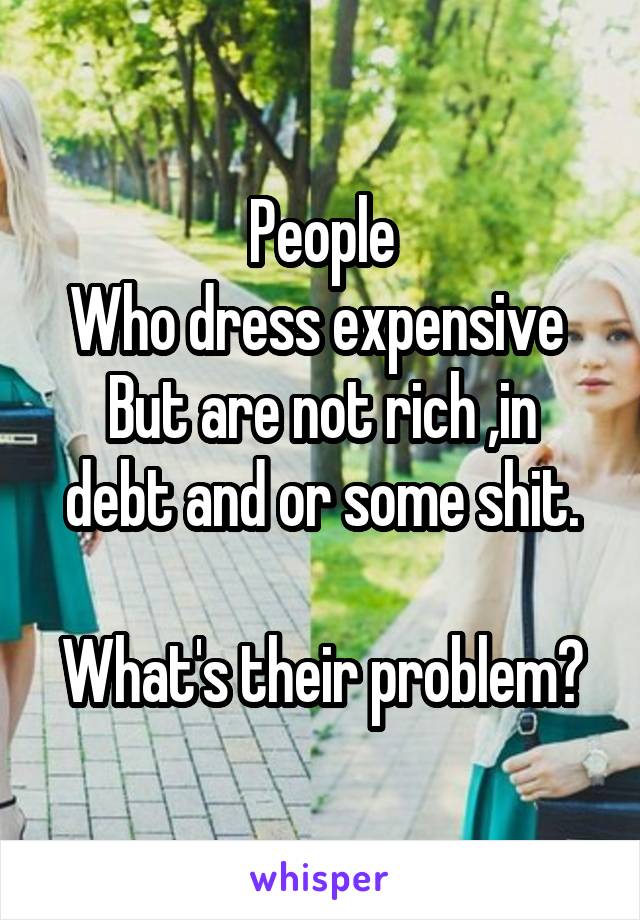 People
Who dress expensive 
But are not rich ,in debt and or some shit.

What's their problem?