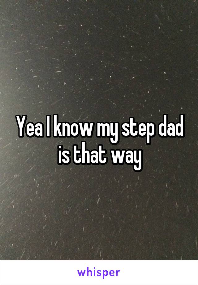 Yea I know my step dad is that way