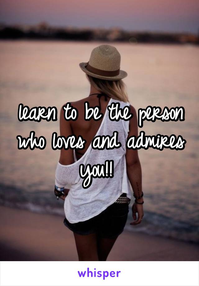 learn to be the person who loves and admires you!! 