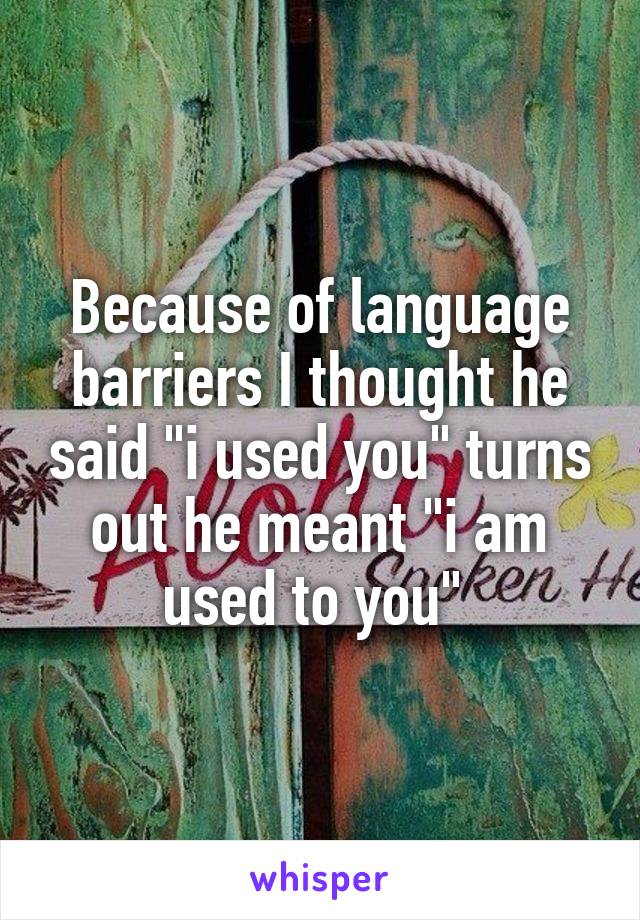 Because of language barriers I thought he said "i used you" turns out he meant "i am used to you" 