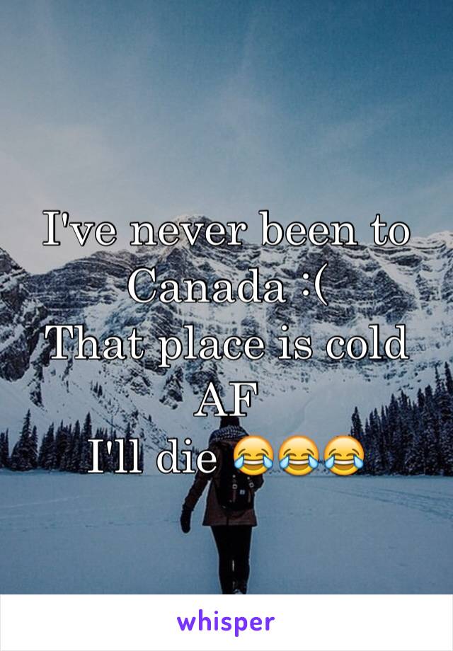 I've never been to Canada :(
That place is cold AF
I'll die 😂😂😂