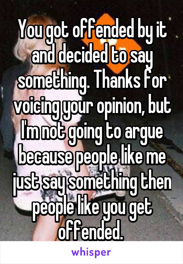 You got offended by it and decided to say something. Thanks for voicing your opinion, but I'm not going to argue because people like me just say something then people like you get offended. 