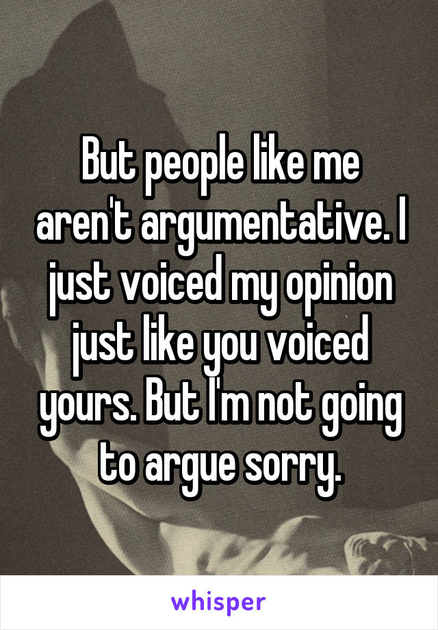 But people like me aren't argumentative. I just voiced my opinion just like you voiced yours. But I'm not going to argue sorry.