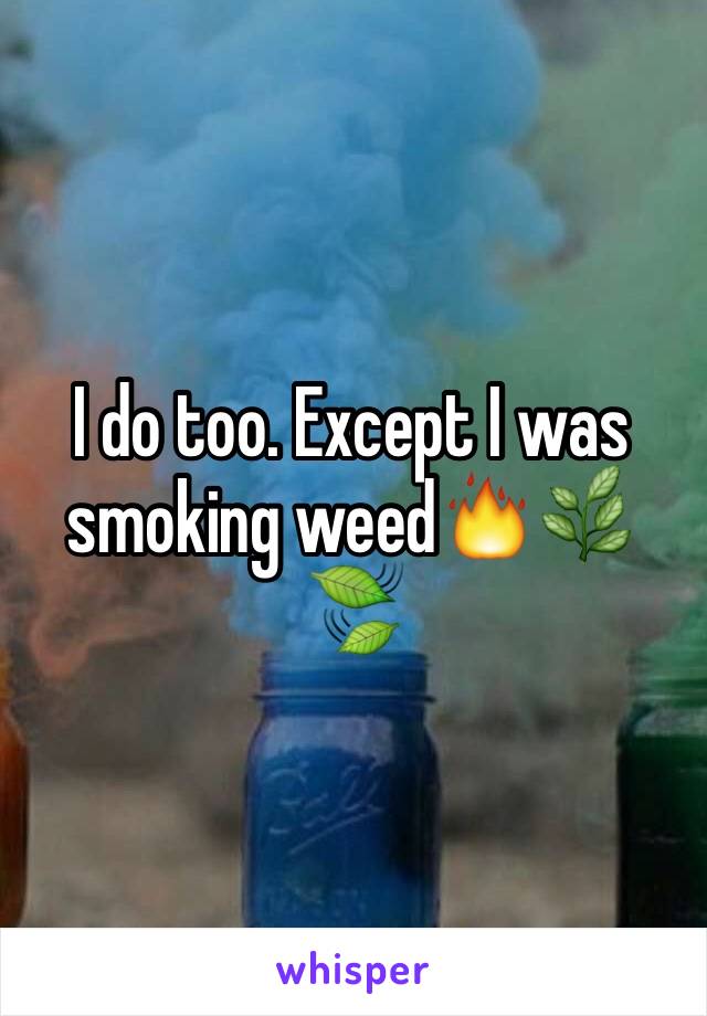 I do too. Except I was smoking weed🔥🌿🍃