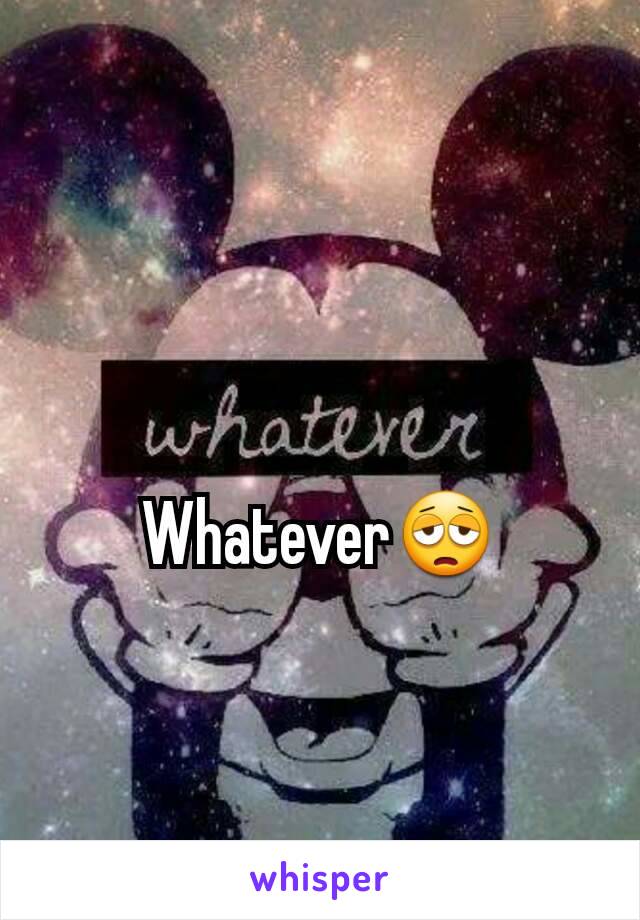 Whatever😩