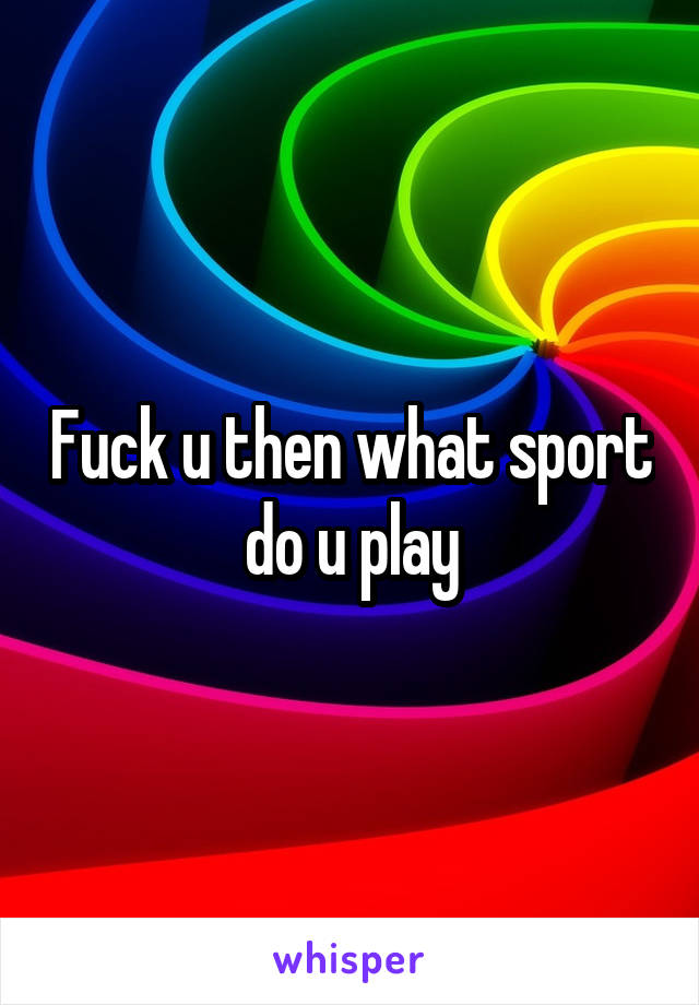 Fuck u then what sport do u play