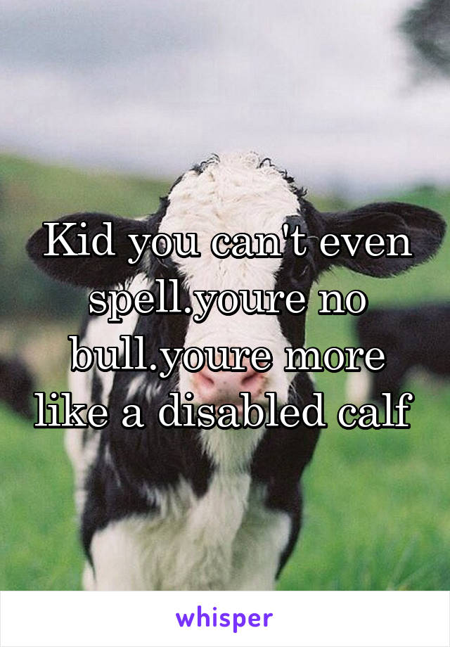 Kid you can't even spell.youre no bull.youre more like a disabled calf 