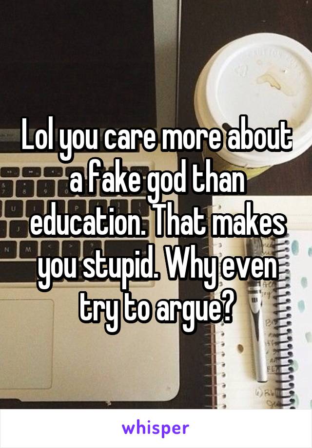 Lol you care more about a fake god than education. That makes you stupid. Why even try to argue?