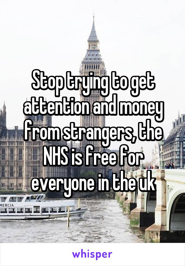 Stop trying to get attention and money from strangers, the NHS is free for everyone in the uk