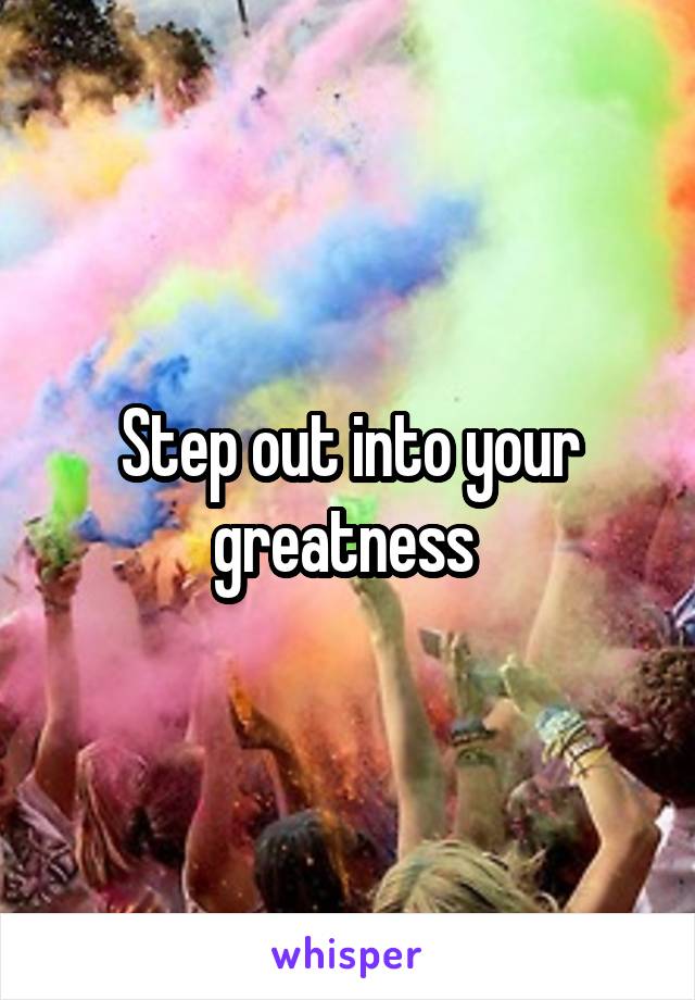 Step out into your greatness 