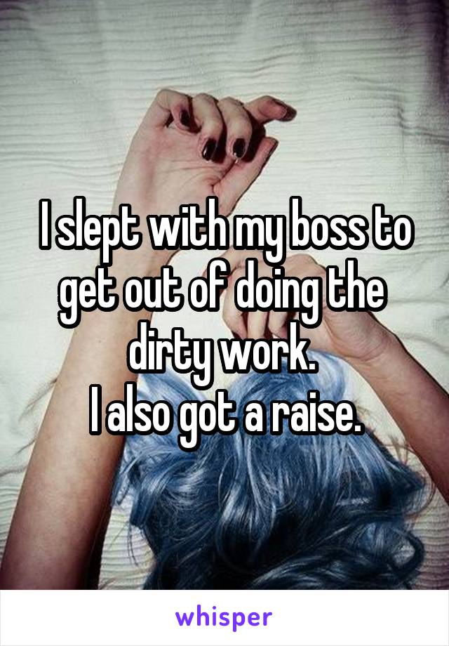 I slept with my boss to get out of doing the  dirty work. 
I also got a raise.