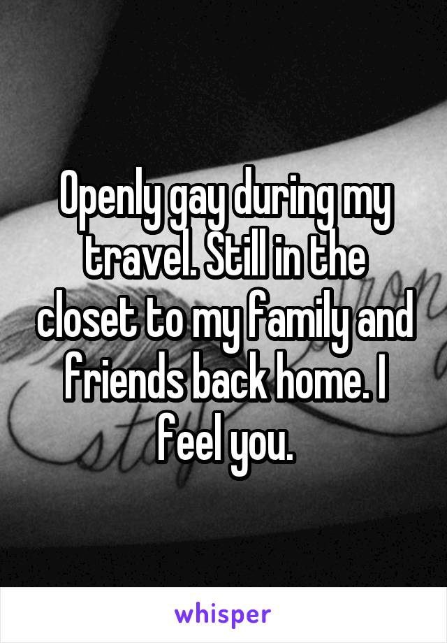 Openly gay during my travel. Still in the closet to my family and friends back home. I feel you.
