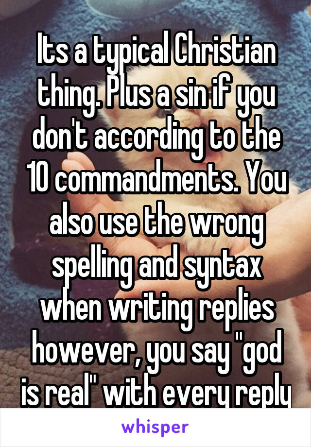 Its a typical Christian thing. Plus a sin if you don't according to the 10 commandments. You also use the wrong spelling and syntax when writing replies however, you say "god is real" with every reply