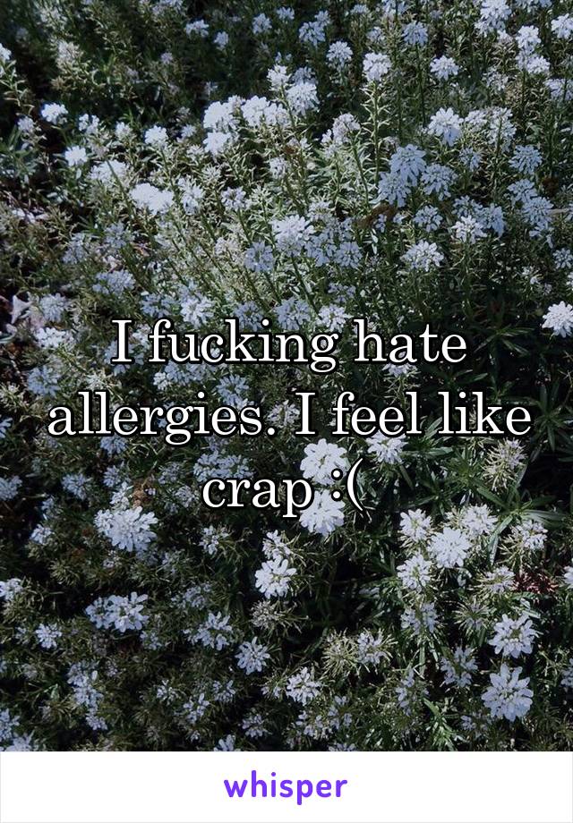 I fucking hate allergies. I feel like crap :( 