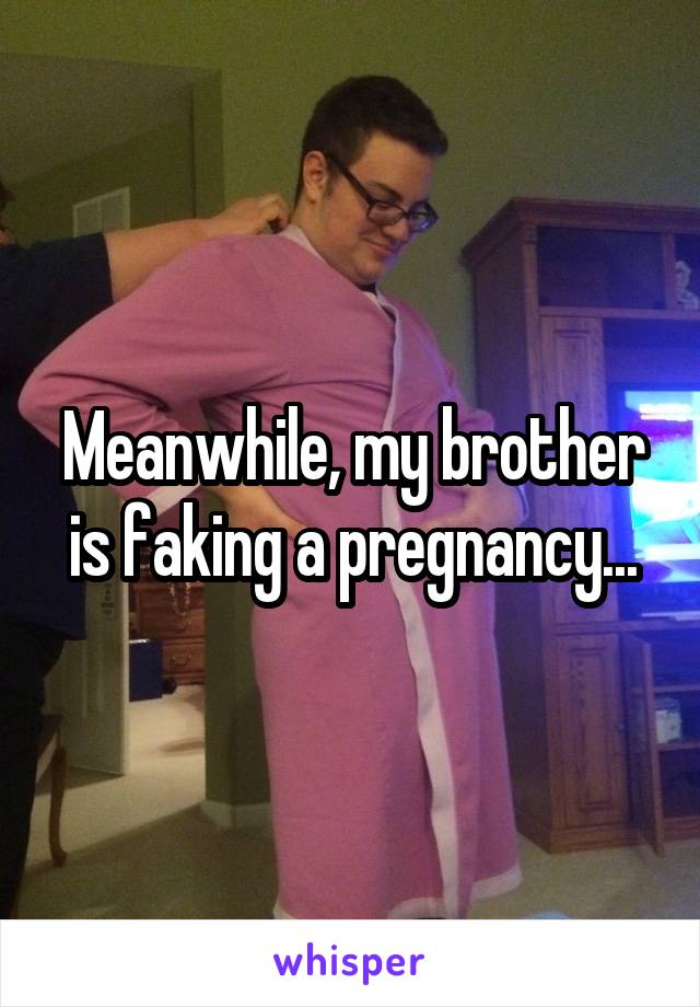 Meanwhile, my brother is faking a pregnancy...