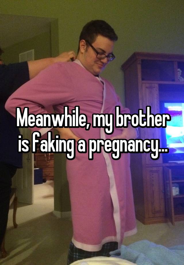 Meanwhile, my brother is faking a pregnancy...