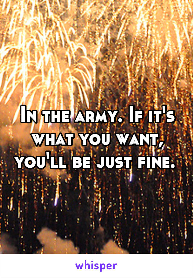 In the army. If it's what you want, you'll be just fine. 