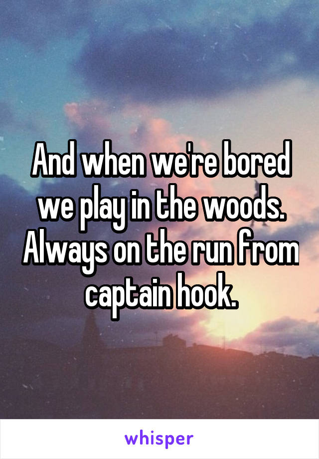 And when we're bored we play in the woods. Always on the run from captain hook.