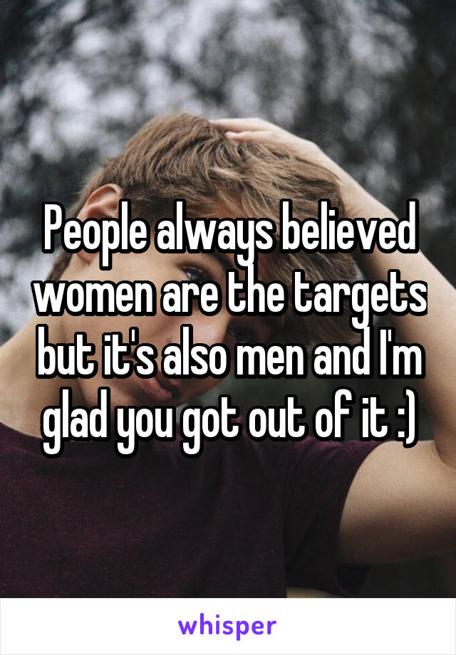 People always believed women are the targets but it's also men and I'm glad you got out of it :)