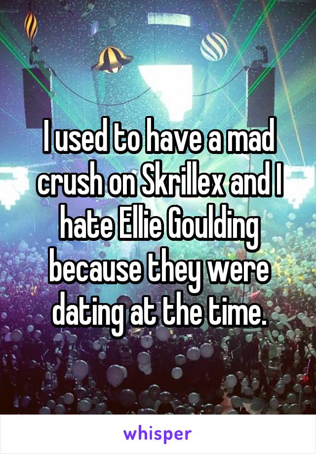 I used to have a mad crush on Skrillex and I hate Ellie Goulding because they were dating at the time.