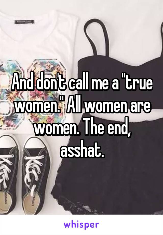 And don't call me a "true women." All women are women. The end, asshat.