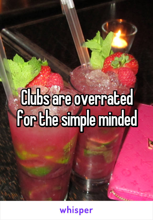 Clubs are overrated for the simple minded