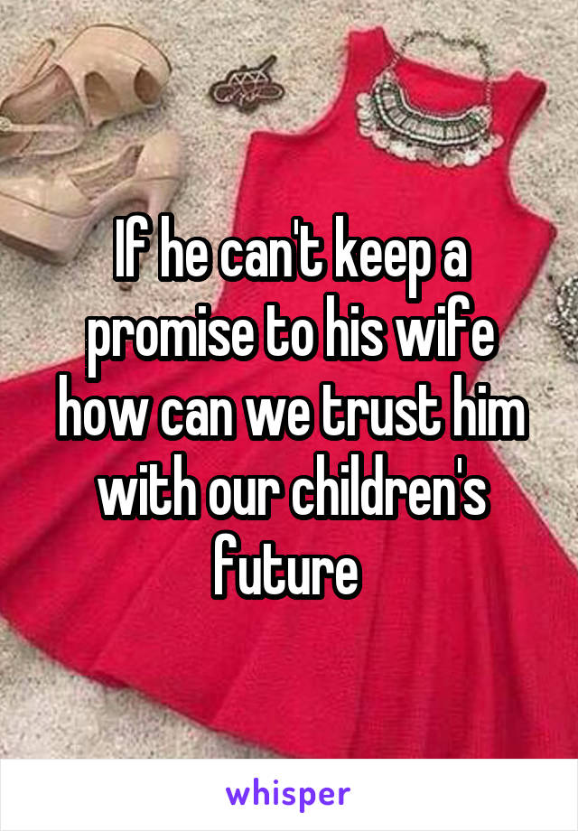 If he can't keep a promise to his wife how can we trust him with our children's future 