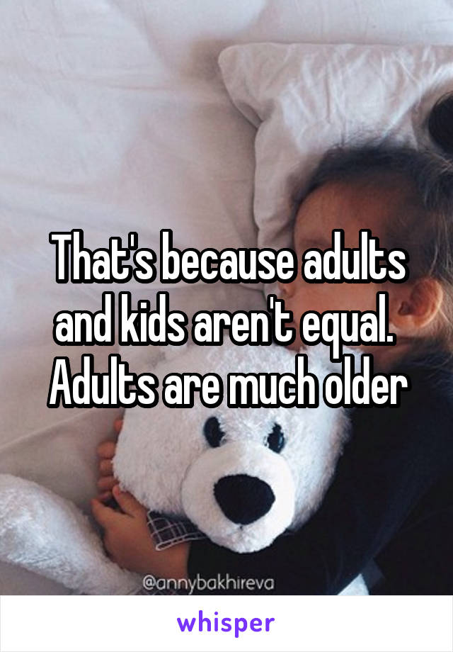 That's because adults and kids aren't equal. 
Adults are much older