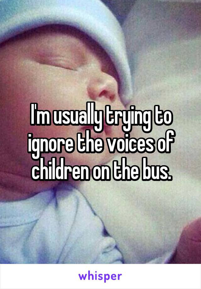 I'm usually trying to ignore the voices of children on the bus.