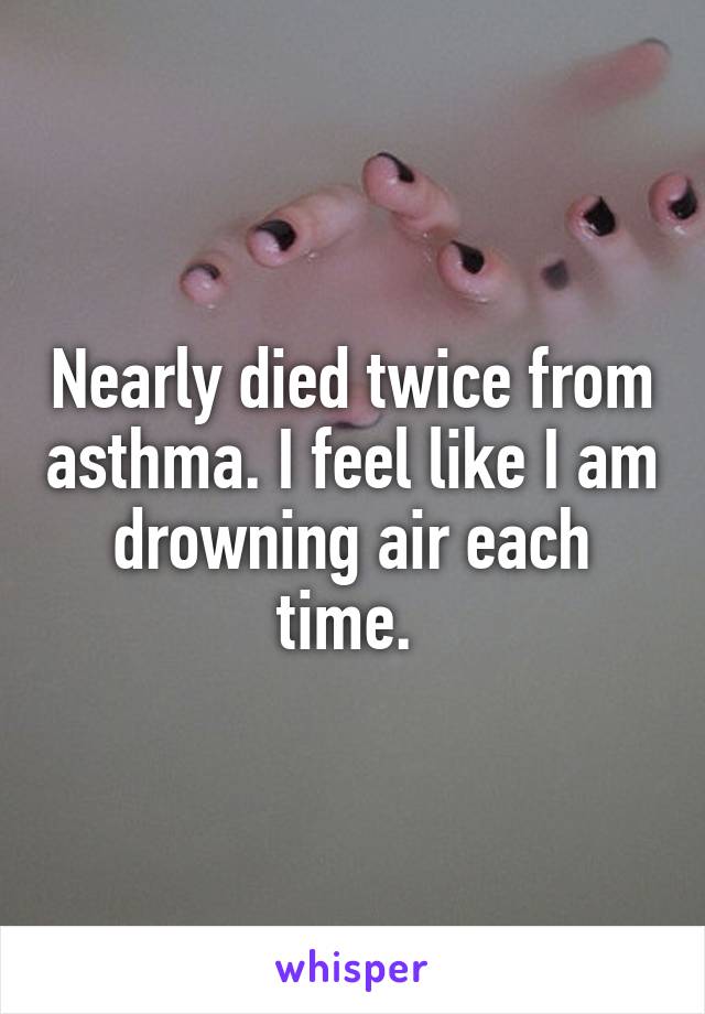Nearly died twice from asthma. I feel like I am drowning air each time. 
